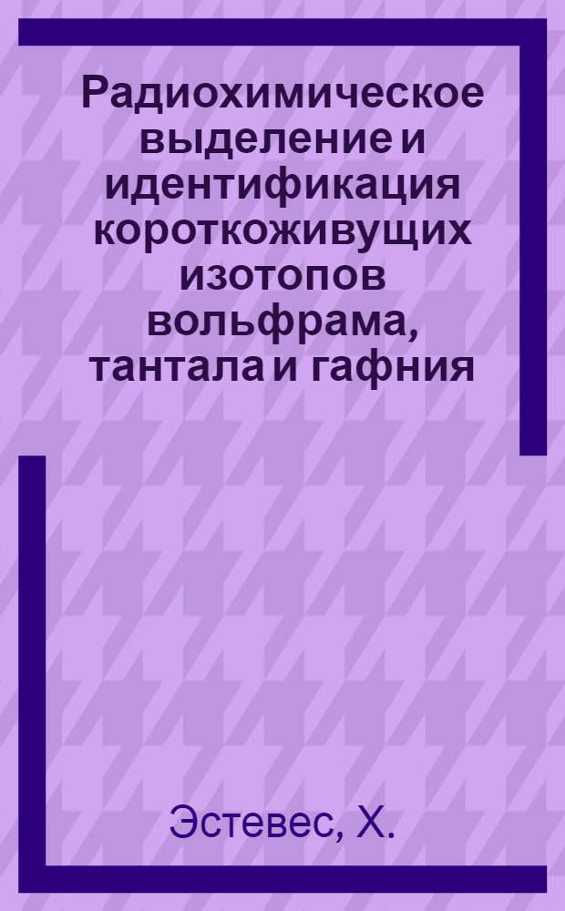 Радиохимическое выделение и идентификация короткоживущих изотопов вольфрама, тантала и гафния