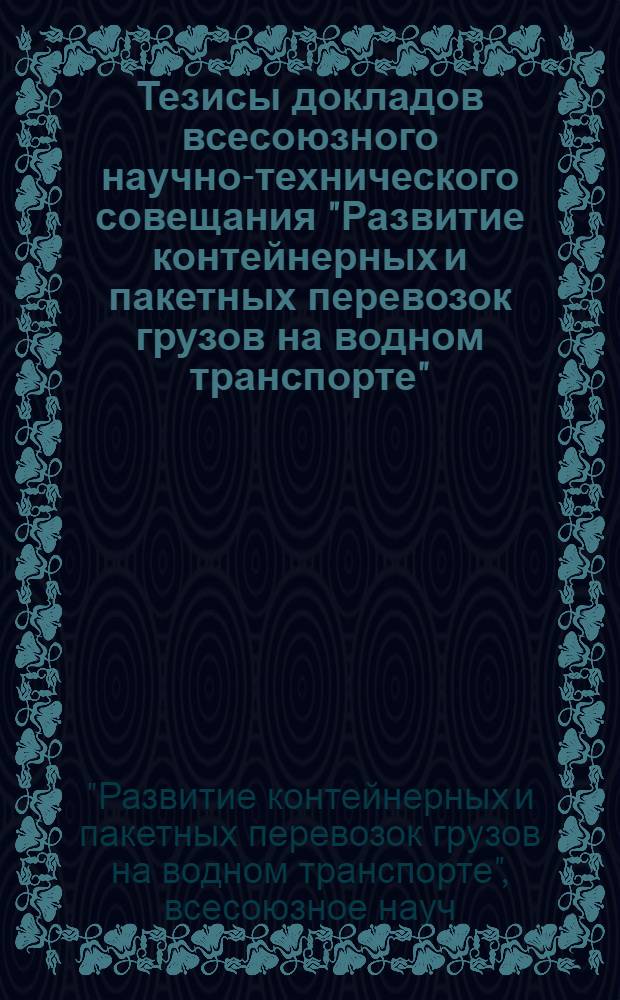Тезисы докладов всесоюзного научно-технического совещания "Развитие контейнерных и пакетных перевозок грузов на водном транспорте" (г. Москва, 12-14 нояб. 1985 г.)