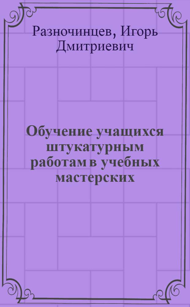 Обучение учащихся штукатурным работам в учебных мастерских : Пособие для мастеров произв. обучения