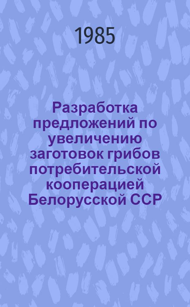 Разработка предложений по увеличению заготовок грибов потребительской кооперацией Белорусской ССР : Отчет : (82.2.05)
