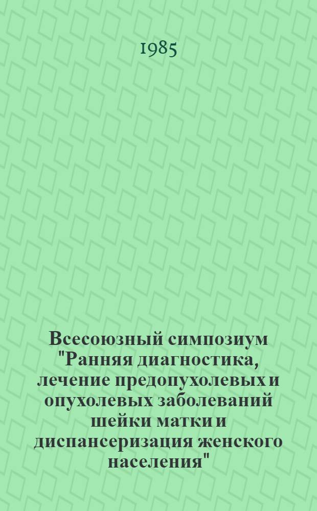Всесоюзный симпозиум "Ранняя диагностика, лечение предопухолевых и опухолевых заболеваний шейки матки и диспансеризация женского населения", 23-24 мая 1985 г., Псков : (Тез. докл.)
