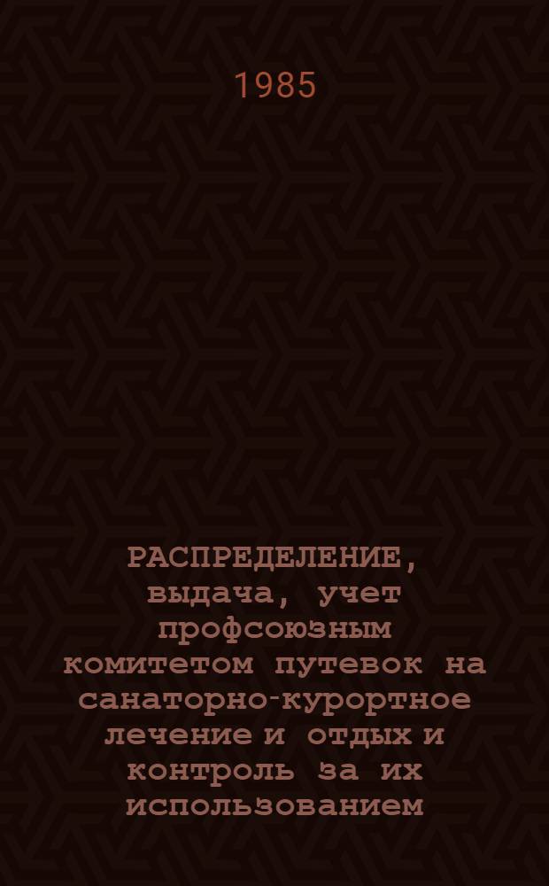 РАСПРЕДЕЛЕНИЕ, выдача, учет профсоюзным комитетом путевок на санаторно-курортное лечение и отдых и контроль за их использованием : (Метод. рекомендации в форме ответов на вопросы) : В помощь председателям профсоюз. ком., чл. комис. по соц. страхованию, чл. ревизион. комис. профсоюз. орг