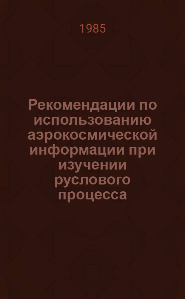 Рекомендации по использованию аэрокосмической информации при изучении руслового процесса