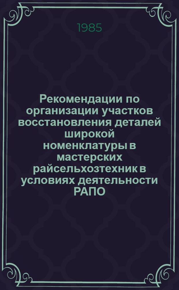 Рекомендации по организации участков восстановления деталей широкой номенклатуры в мастерских райсельхозтехник в условиях деятельности РАПО