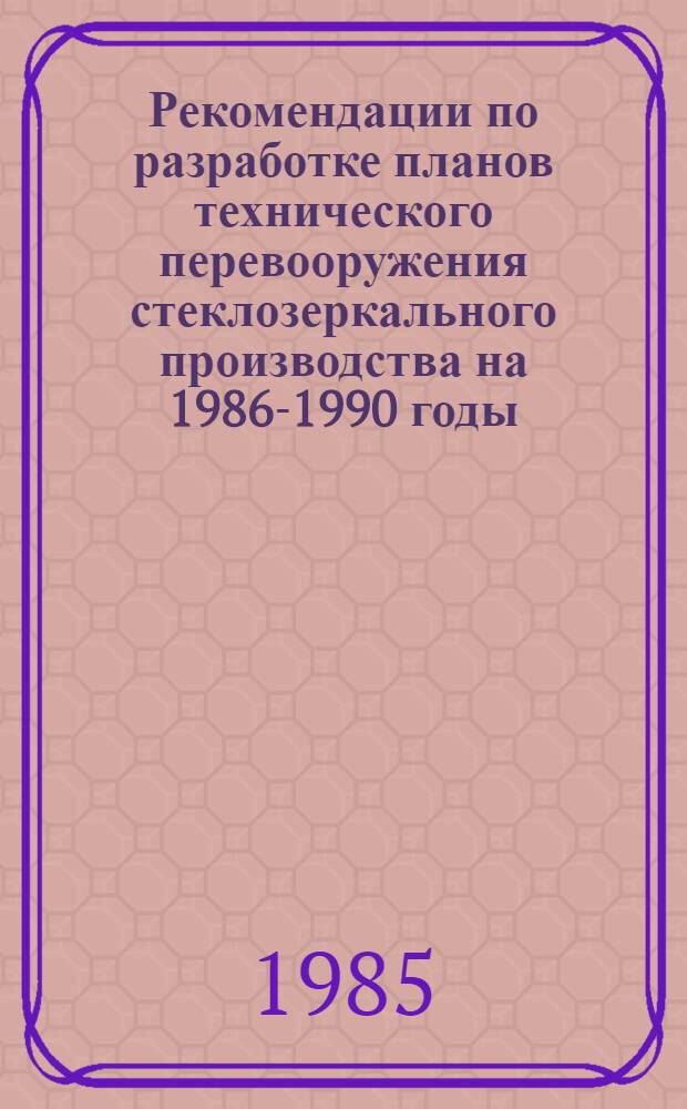 Рекомендации по разработке планов технического перевооружения стеклозеркального производства на 1986-1990 годы