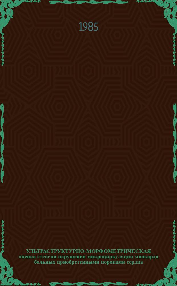 УЛЬТРАСТРУКТУРНО-МОРФОМЕТРИЧЕСКАЯ оценка степени нарушения микроциркуляции миокарда больных приобретенными пороками сердца : Метод. рекомендации
