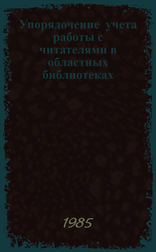 Упорядочение учета работы с читателями в областных библиотеках : К внедрению ГОСТа 7.41-82 "Единицы учета обслуж. читателей и абонентов б-к и органов НТИ" : Метод. рекомендации