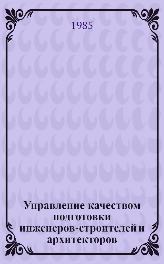 Управление качеством подготовки инженеров-строителей и архитекторов : Тез. докл. обл. межвуз. науч.-метод. конф. (5-7 февр. 1985 г.)
