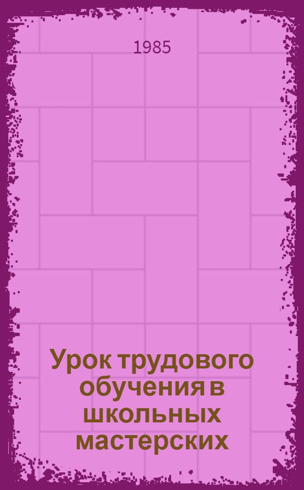 Урок трудового обучения в школьных мастерских : Метод. рекомендации