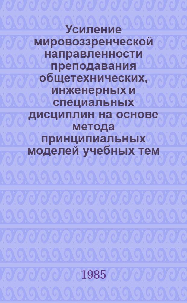 Усиление мировоззренческой направленности преподавания общетехнических, инженерных и специальных дисциплин на основе метода принципиальных моделей учебных тем : (Метод. разраб.)