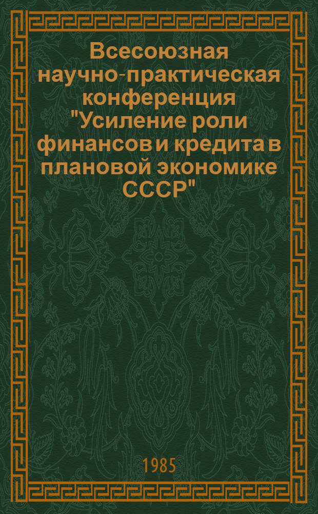 Всесоюзная научно-практическая конференция "Усиление роли финансов и кредита в плановой экономике СССР" (26-28 февраля 1985 г.) : Тез. докл