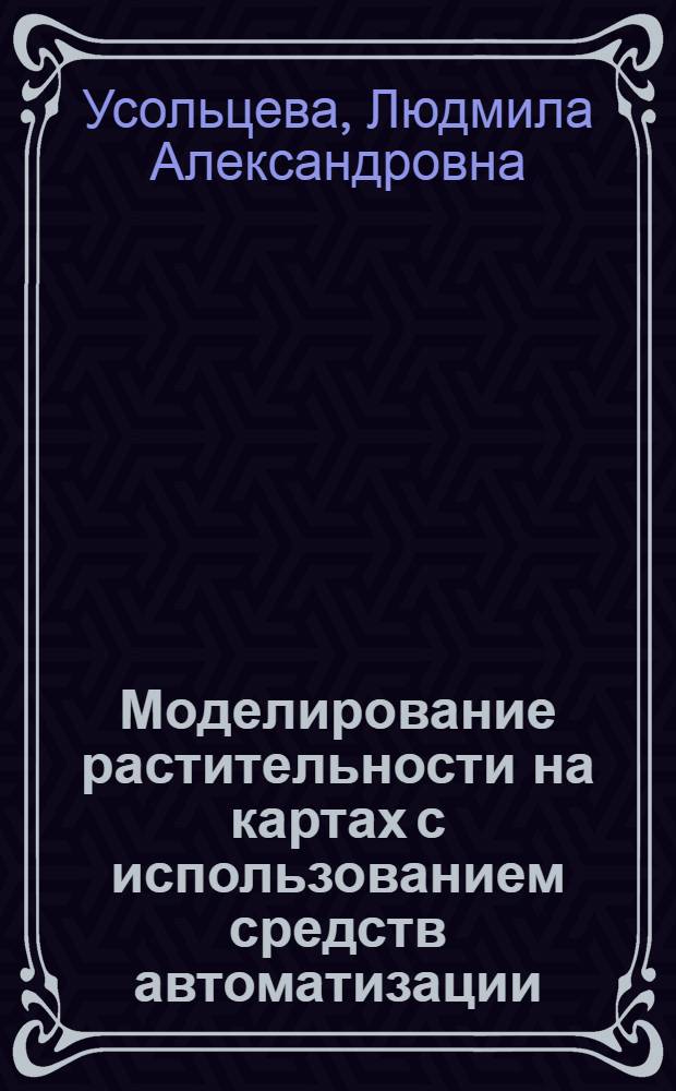 Моделирование растительности на картах с использованием средств автоматизации : Автореф. дис. на соиск. учен. степ. канд. геогр. наук : (05.24.03)