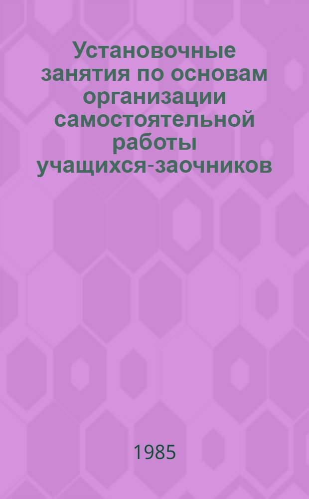 Установочные занятия по основам организации самостоятельной работы учащихся-заочников : (Метод. рекомендации)