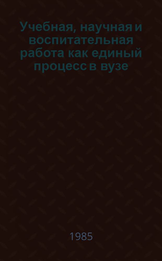Учебная, научная и воспитательная работа как единый процесс в вузе : (Тез. докл. ко 2 науч.-метод. конф., 20-21 дек. 1985 г.)