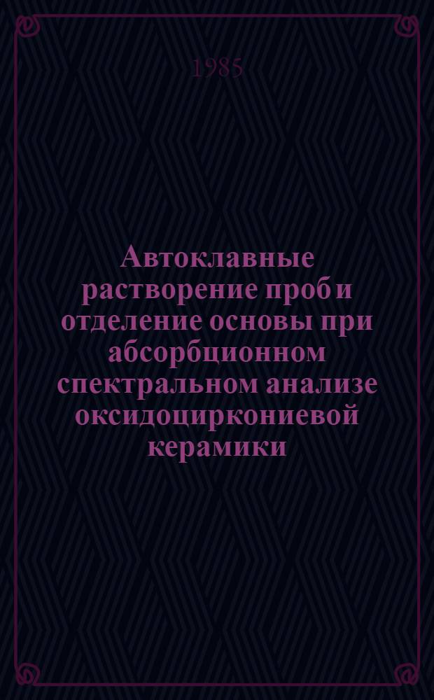 Автоклавные растворение проб и отделение основы при абсорбционном спектральном анализе оксидоциркониевой керамики : Автореф. дис. на соиск. учен. степ. канд. хим. наук : (02.00.02)