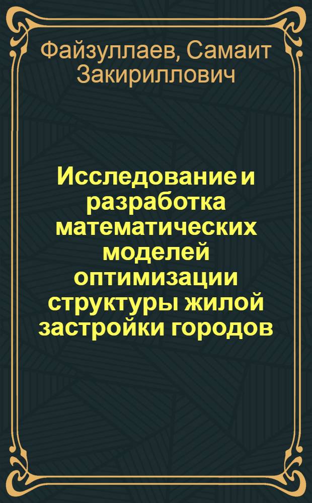 Исследование и разработка математических моделей оптимизации структуры жилой застройки городов : (На прим. городов УзССР) : Автореф. дис. на соиск. учен. степ. канд. экон. наук : (08.00.13)