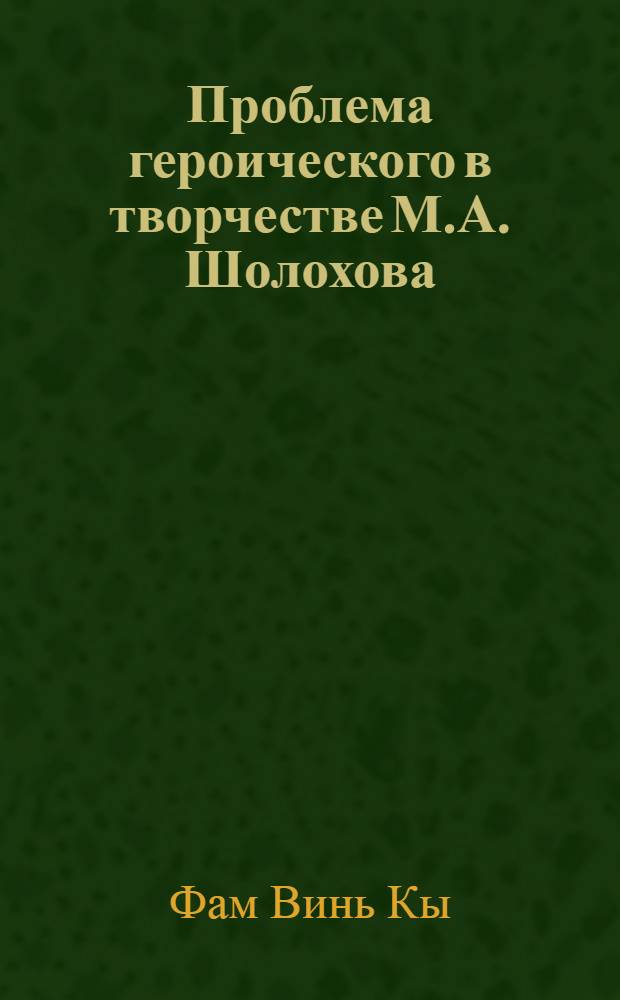 Проблема героического в творчестве М.А. Шолохова : (В типол. сравнении с темой героич. во вьет. лит.) : Автореф. дис. на соиск. учен. степ. канд. филол. наук : (10.01.02; 10.01.04)