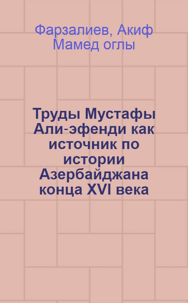 Труды Мустафы Али-эфенди как источник по истории Азербайджана конца XVI века : Автореф. дис. на соиск. учен. степ. канд. ист. наук : (07.00.09)