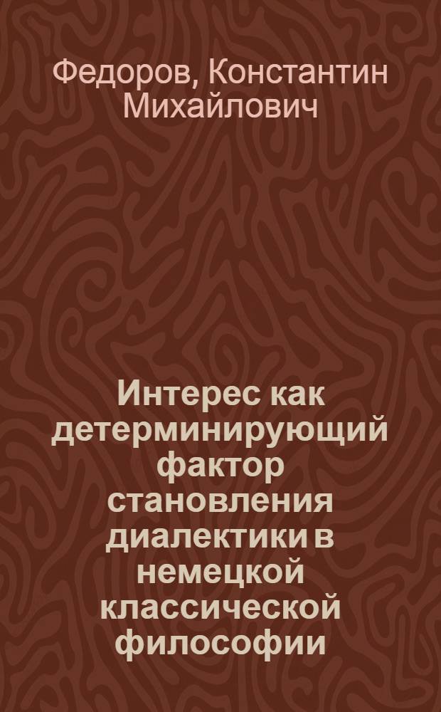 Интерес как детерминирующий фактор становления диалектики в немецкой классической философии (И. Кант, И.Г. Фихте) : Автореф. дис. на соиск. учен. степ. канд. филос. наук : (09.00.03)