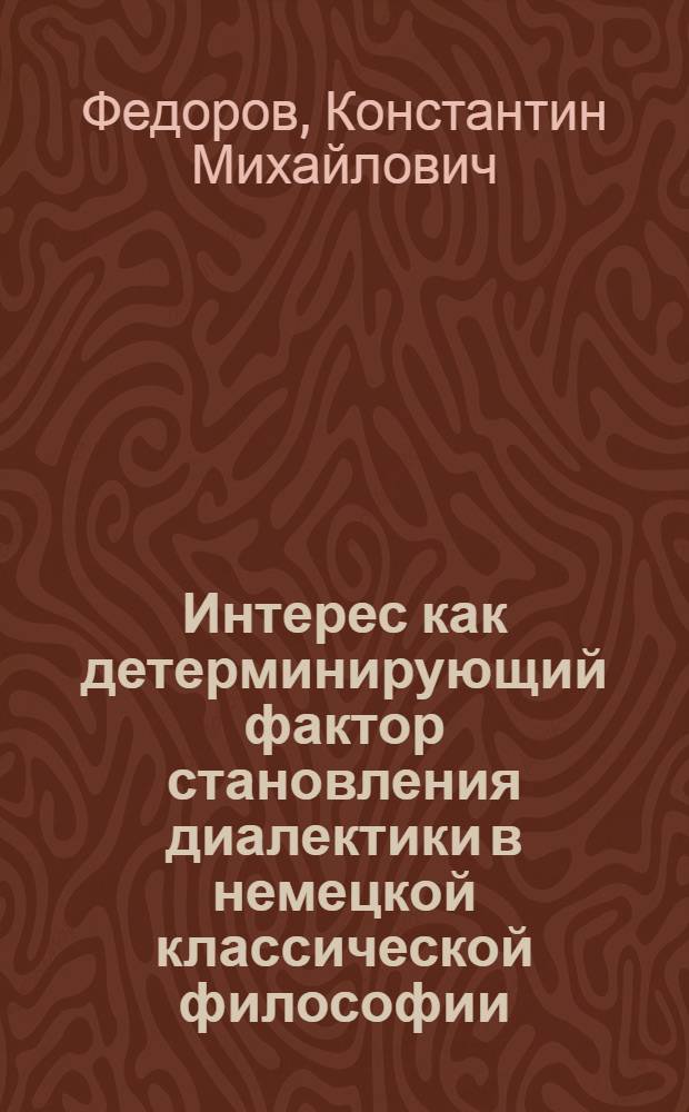 Интерес как детерминирующий фактор становления диалектики в немецкой классической философии (И. Кант, И.Г. Фихте) : Автореф. дис. на соиск. учен. степ. канд. филос. наук : (09.00.03)