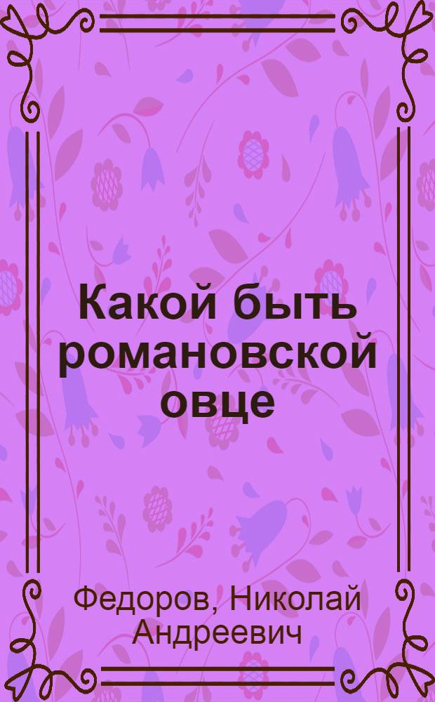 Какой быть романовской овце : (О соврем. состоянии, передовом опыте и перспективах развития романов. овцеводства в Яросл. обл.)