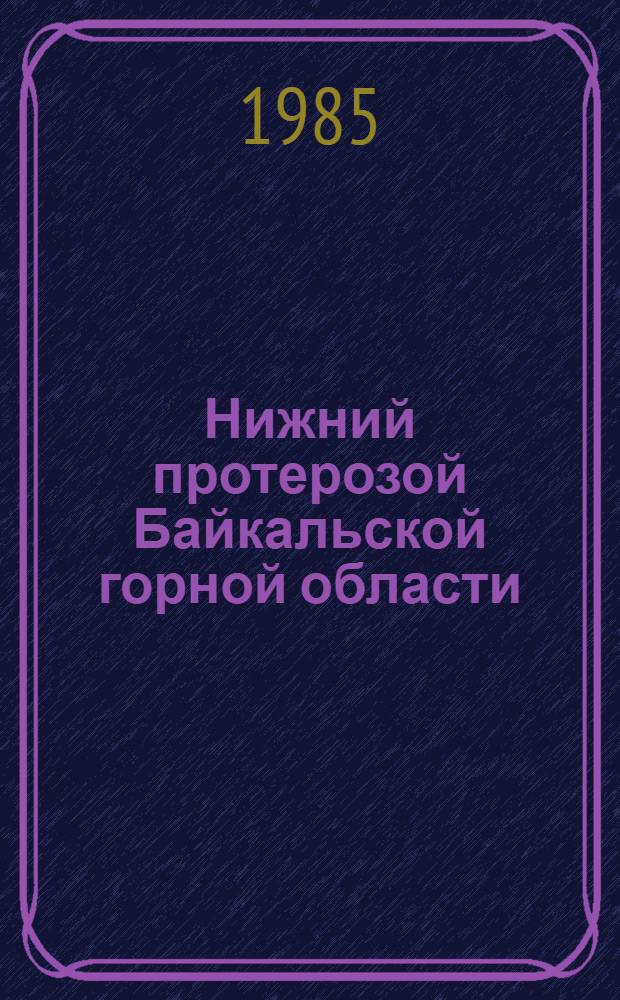 Нижний протерозой Байкальской горной области (геология и условия формирования континентальной коры в раннем докембрии)