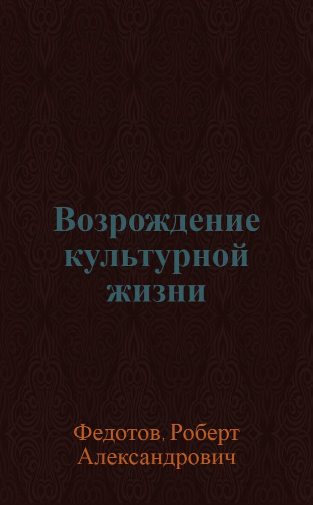 Возрождение культурной жизни : (Руководство Ком. партии культ. стр-вом в р-нах РСФСР, освобожд. от нем.-фашист. оккупации в годы Великой Отеч. войны, 1943-1950 гг.)