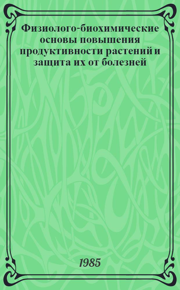 Физиолого-биохимические основы повышения продуктивности растений и защита их от болезней : Сб. науч. тр