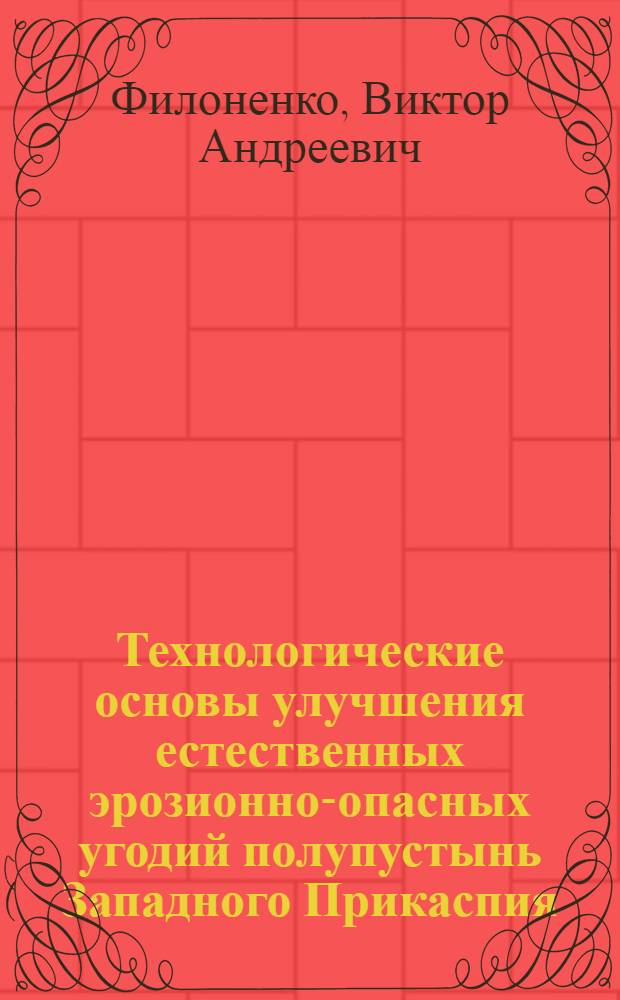 Технологические основы улучшения естественных эрозионно-опасных угодий полупустынь Западного Прикаспия : Автореф. дис. на соиск. учен. степ. д-ра с.-х. наук : (06.01.09; 06.01.12)