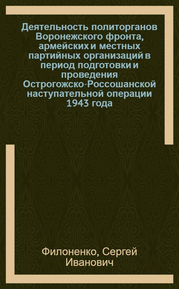 Деятельность политорганов Воронежского фронта, армейских и местных партийных организаций в период подготовки и проведения Острогожско-Россошанской наступательной операции 1943 года : Автореф. дис. на соиск. учен. степ. канд. ист. наук : (07.00.01)