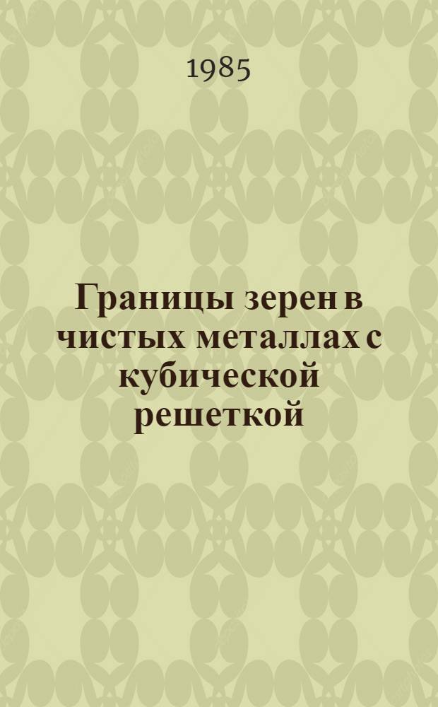 Границы зерен в чистых металлах с кубической решеткой : Автореф. дис. на соиск. учен. степ. д. ф.-м. н