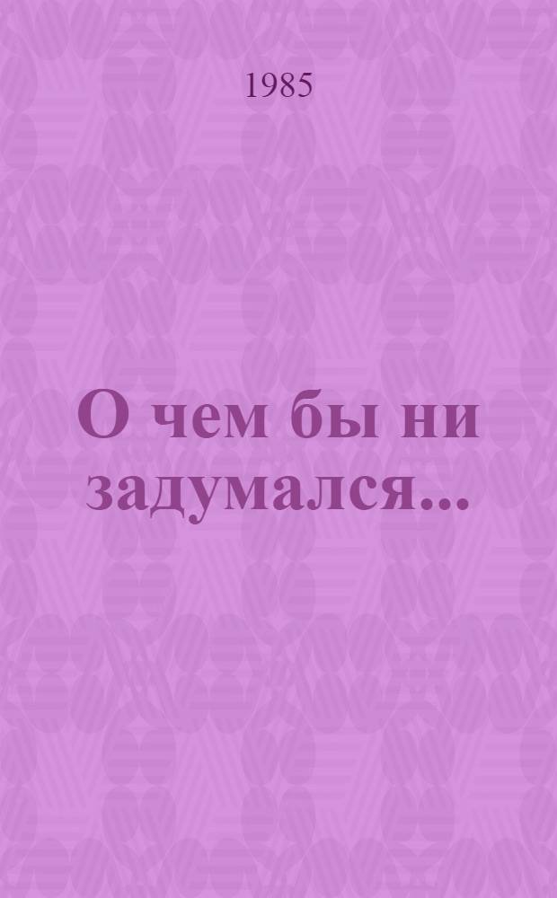 О чем бы ни задумался... : Стихотворения