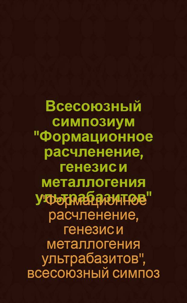 Всесоюзный симпозиум "Формационное расчленение, генезис и металлогения ультрабазитов" (Хромтау, 28-30 мая 1985 г.) : Тез. докл