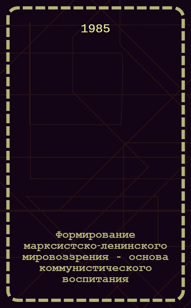 Формирование марксистско-ленинского мировоззрения - основа коммунистического воспитания : Сб. обзоров