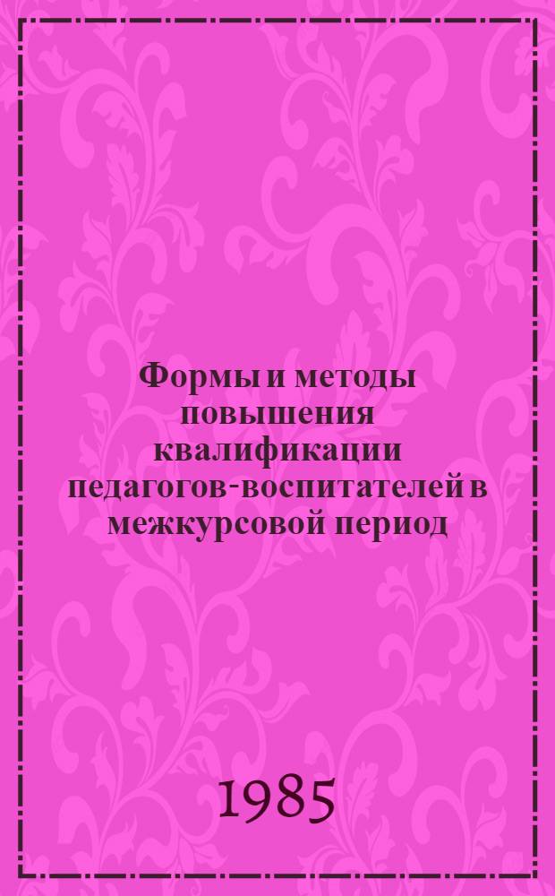 Формы и методы повышения квалификации педагогов-воспитателей в межкурсовой период : (Учеб.-темат. план и программа пробл. семинара и метод. рекомендации по проведению данного семинара) : Эксперим. материал