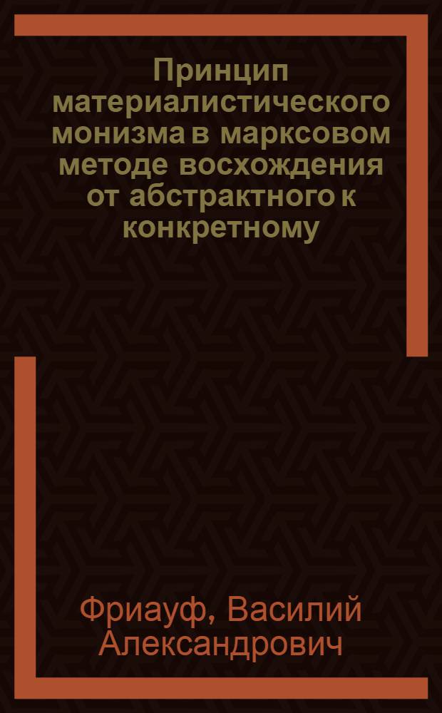 Принцип материалистического монизма в марксовом методе восхождения от абстрактного к конкретному : Автореф. дис. на соиск. учен. степ. канд. филос. наук : (09.00.01)