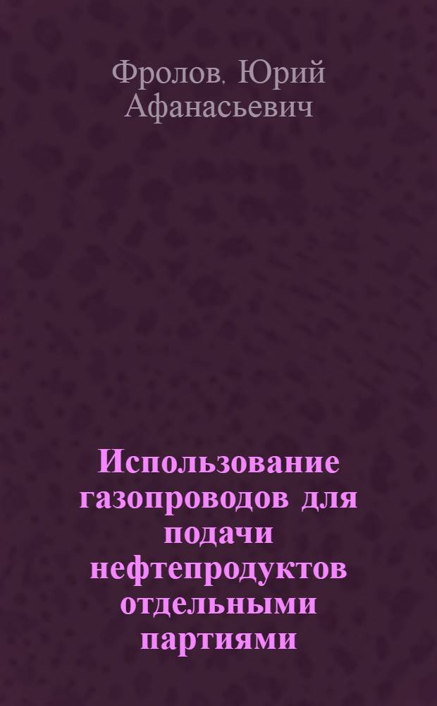 Использование газопроводов для подачи нефтепродуктов отдельными партиями : Автореф. дис. на соиск. учен. степ. к. т. н