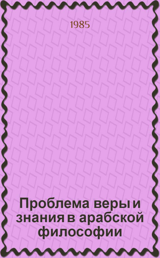 Проблема веры и знания в арабской философии : Автореф. дис. на соиск. учен. степ. д-ра филос. наук : (09.00.03)