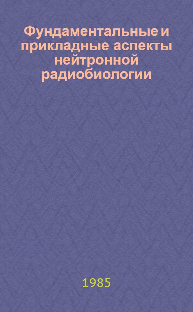 Фундаментальные и прикладные аспекты нейтронной радиобиологии : Сб. науч. работ