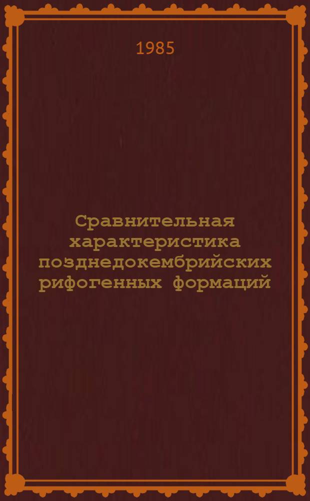 Сравнительная характеристика позднедокембрийских рифогенных формаций : (Юг.-Вост. Сибири Юж. Урал и Тиман)