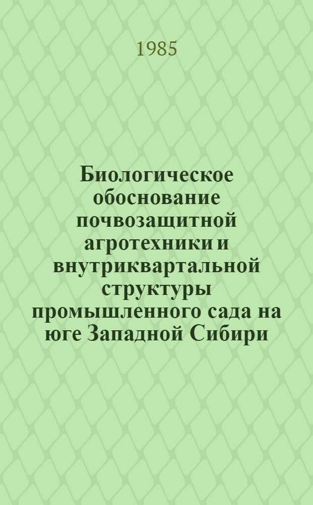 Биологическое обоснование почвозащитной агротехники и внутриквартальной структуры промышленного сада на юге Западной Сибири : Автореф. дис. на соиск. учен. степ. д-ра с.-х. наук : (06.01.07)