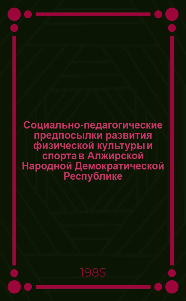 Социально-педагогические предпосылки развития физической культуры и спорта в Алжирской Народной Демократической Республике : Автореф. дис. на соиск. учен. степ. канд. пед. наук : (13.00.04)