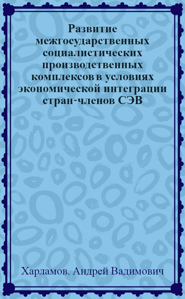 Развитие межгосударственных социалистических производственных комплексов в условиях экономической интеграции стран-членов СЭВ : Автореф. дис. на соиск. учен. степ. канд. экон. наук : (08.00.14)