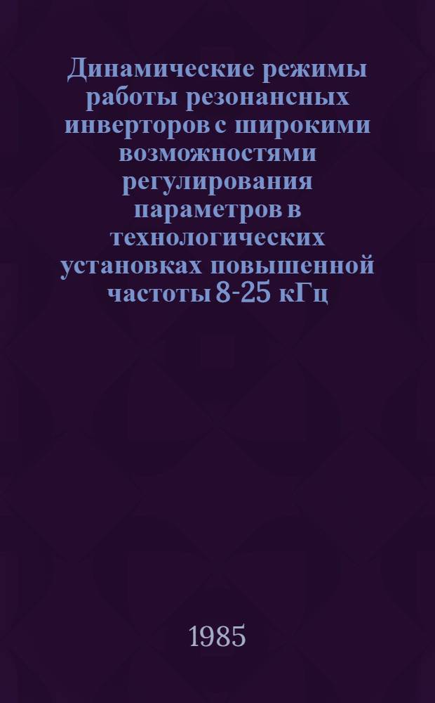 Динамические режимы работы резонансных инверторов с широкими возможностями регулирования параметров в технологических установках повышенной частоты 8-25 кГц : Автореф. дис. на соиск. учен. степ. канд. техн. наук : (05.09.12)