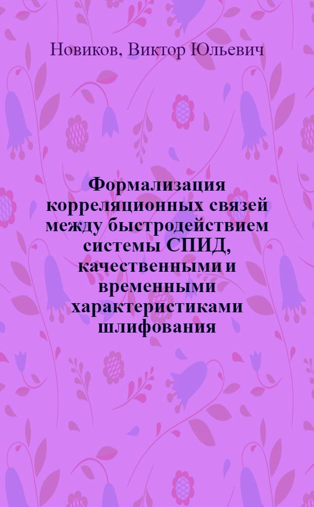 Формализация корреляционных связей между быстродействием системы СПИД, качественными и временными характеристиками шлифования : (Для автомат. упр. режимами обраб. деталей) : Автореф. дис. на соиск. учен. степ. д. т. н