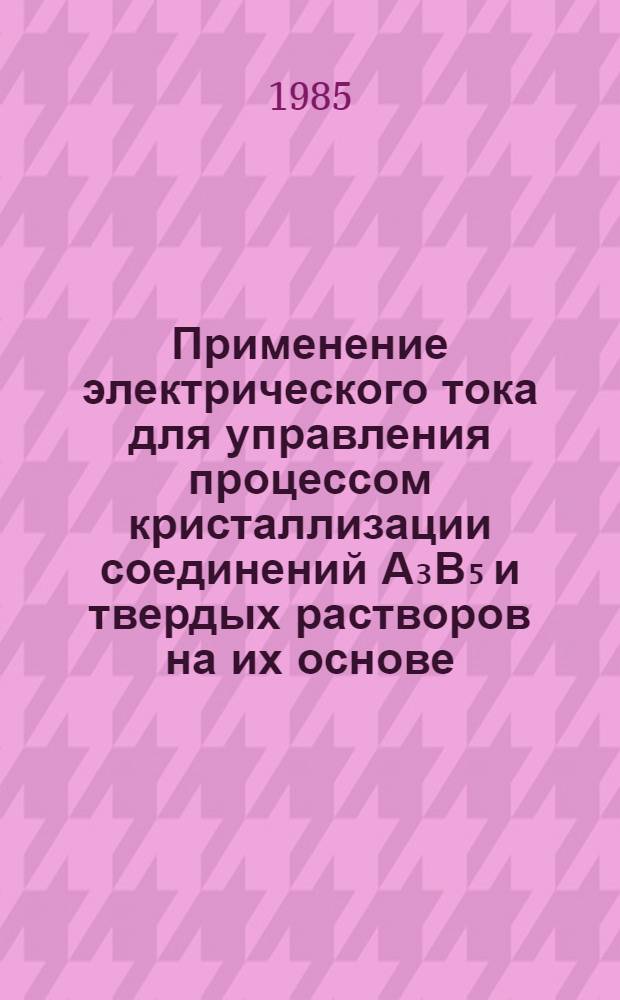 Применение электрического тока для управления процессом кристаллизации соединений А₃В₅ и твердых растворов на их основе : Автореф. дис. на соиск. учен. степ. канд. физ.-мат. наук : (01.04.10)