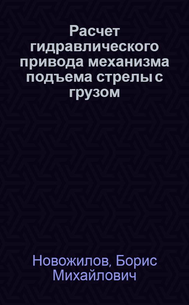 Расчет гидравлического привода механизма подъема стрелы с грузом : Метод. указания к выполнению домаш. задания по курсу "Стационар. системы"
