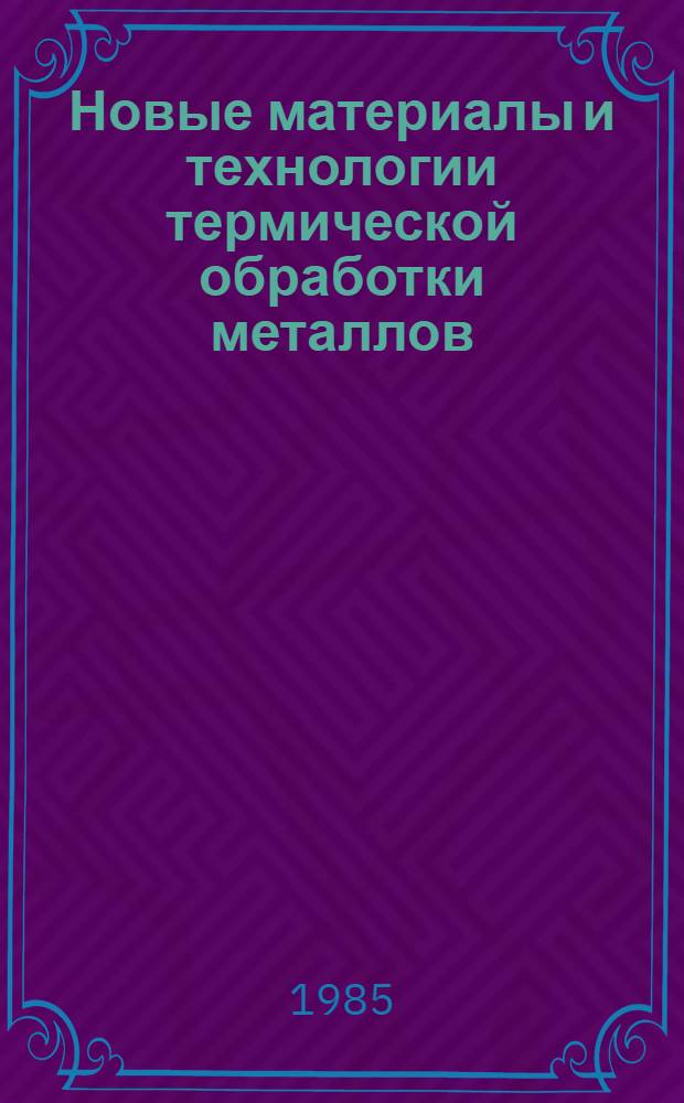 Новые материалы и технологии термической обработки металлов : Тез. докл. всесоюз. науч.-техн. конф. (г. Киев, 10-12 сент. 1985 г.)