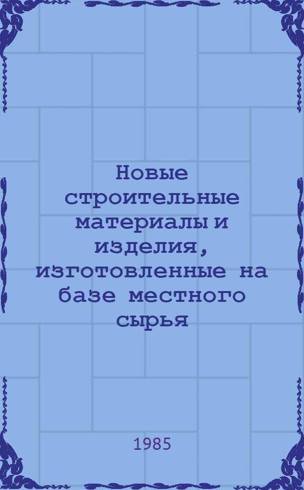 Новые строительные материалы и изделия, изготовленные на базе местного сырья : Темат. сб. науч. тр. (по материалам НИИСМ им. С.А. Дадашева)