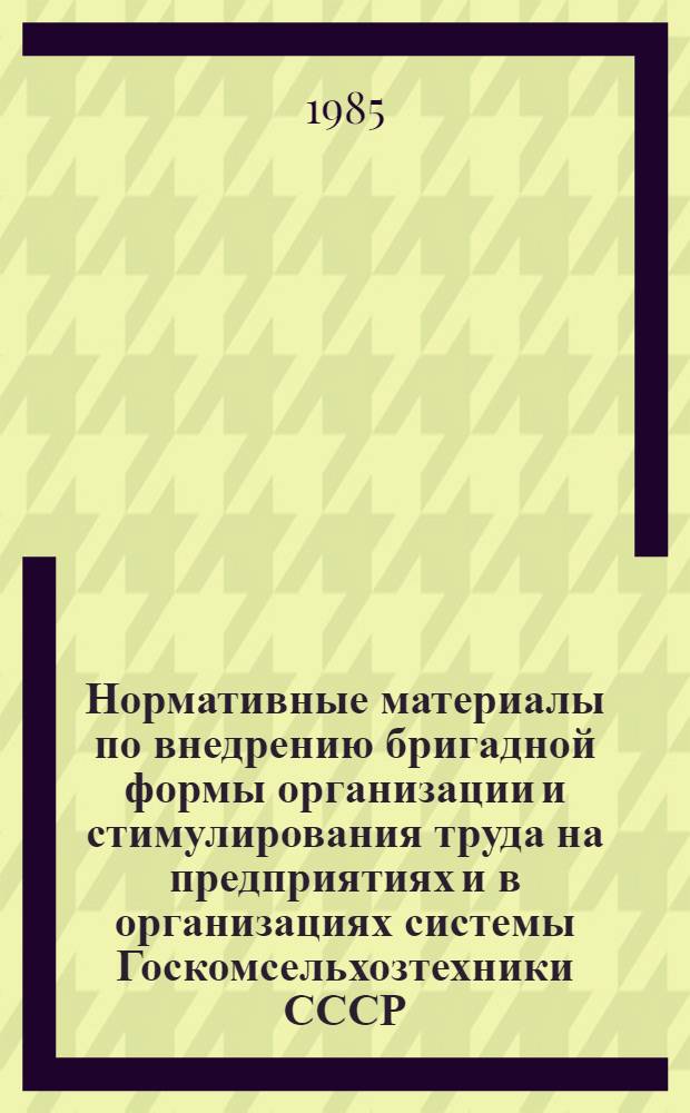 Нормативные материалы по внедрению бригадной формы организации и стимулирования труда на предприятиях и в организациях системы Госкомсельхозтехники СССР